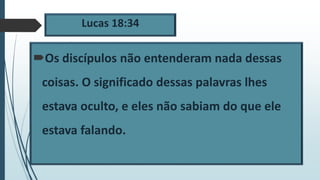 Lucas 18:34
Os discípulos não entenderam nada dessas
coisas. O significado dessas palavras lhes
estava oculto, e eles não sabiam do que ele
estava falando.
 