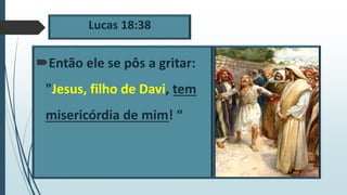 Lucas 18:38
Então ele se pôs a gritar:
"Jesus, filho de Davi, tem
misericórdia de mim! “
 