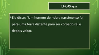 LUCAS 19:12
•Ele disse: "Um homem de nobre nascimento foi
para uma terra distante para ser coroado rei e
depois voltar.
 
