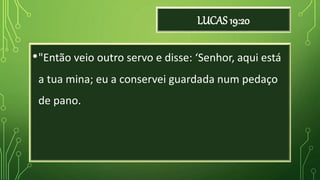 LUCAS 19:20
•"Então veio outro servo e disse: ‘Senhor, aqui está
a tua mina; eu a conservei guardada num pedaço
de pano.
 