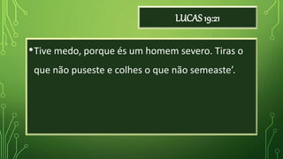 LUCAS 19:21
•Tive medo, porque és um homem severo. Tiras o
que não puseste e colhes o que não semeaste’.
 