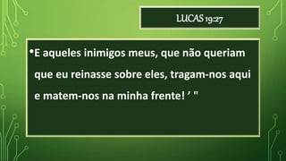 LUCAS 19:27
•E aqueles inimigos meus, que não queriam
que eu reinasse sobre eles, tragam-nos aqui
e matem-nos na minha frente! ’ "
 