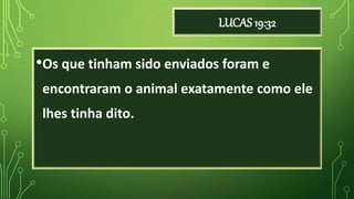 LUCAS 19:32
•Os que tinham sido enviados foram e
encontraram o animal exatamente como ele
lhes tinha dito.
 
