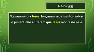 LUCAS 19:35
•Levaram-no a Jesus, lançaram seus mantos sobre
o jumentinho e fizeram que Jesus montasse nele.
 