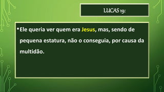 LUCAS 19:
•Ele queria ver quem era Jesus, mas, sendo de
pequena estatura, não o conseguia, por causa da
multidão.
 