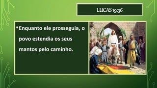 LUCAS 19:36
•Enquanto ele prosseguia, o
povo estendia os seus
mantos pelo caminho.
 