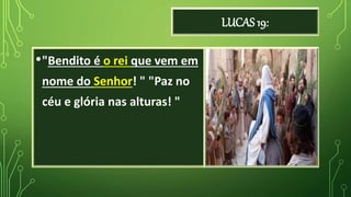 LUCAS 19:
•"Bendito é o rei que vem em
nome do Senhor! " "Paz no
céu e glória nas alturas! "
 