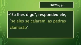 LUCAS 19:40
•"Eu lhes digo", respondeu ele,
"se eles se calarem, as pedras
clamarão".
 