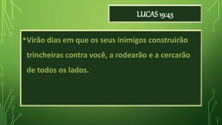 LUCAS 19:43
•Virão dias em que os seus inimigos construirão
trincheiras contra você, a rodearão e a cercarão
de todos os lados.
 