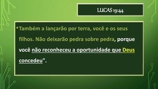 LUCAS 19:44
•Também a lançarão por terra, você e os seus
filhos. Não deixarão pedra sobre pedra, porque
você não reconheceu a oportunidade que Deus
concedeu".
 