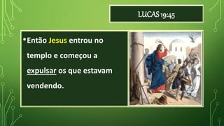 LUCAS 19:45
•Então Jesus entrou no
templo e começou a
expulsar os que estavam
vendendo.
 