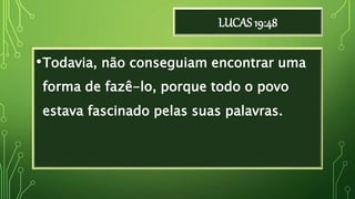 LUCAS 19:48
•Todavia, não conseguiam encontrar uma
forma de fazê-lo, porque todo o povo
estava fascinado pelas suas palavras.
 