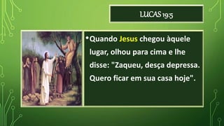 LUCAS 19:5
•Quando Jesus chegou àquele
lugar, olhou para cima e lhe
disse: "Zaqueu, desça depressa.
Quero ficar em sua casa hoje".
 