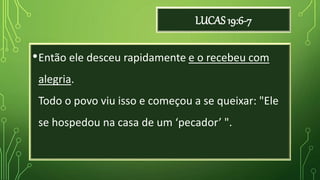 LUCAS 19:6-7
•Então ele desceu rapidamente e o recebeu com
alegria.
Todo o povo viu isso e começou a se queixar: "Ele
se hospedou na casa de um ‘pecador’ ".
 