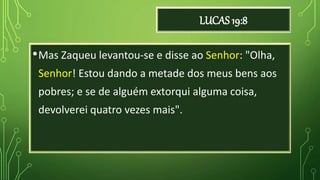 LUCAS 19:8
•Mas Zaqueu levantou-se e disse ao Senhor: "Olha,
Senhor! Estou dando a metade dos meus bens aos
pobres; e se de alguém extorqui alguma coisa,
devolverei quatro vezes mais".
 
