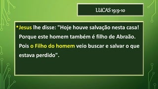LUCAS 19:9-10
•Jesus lhe disse: "Hoje houve salvação nesta casa!
Porque este homem também é filho de Abraão.
Pois o Filho do homem veio buscar e salvar o que
estava perdido".
 