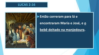 LUCAS 2:16
Então correram para lá e
encontraram Maria e José, e o
bebê deitado na manjedoura.
 