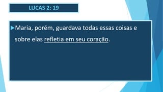LUCAS 2: 19
Maria, porém, guardava todas essas coisas e
sobre elas refletia em seu coração.
 