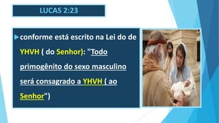 LUCAS 2:23
conforme está escrito na Lei do de
YHVH ( do Senhor): "Todo
primogênito do sexo masculino
será consagrado a YHVH ( ao
Senhor")
 