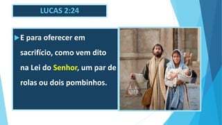 LUCAS 2:24
E para oferecer em
sacrifício, como vem dito
na Lei do Senhor, um par de
rolas ou dois pombinhos.
 