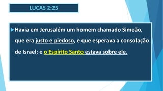 LUCAS 2:25
Havia em Jerusalém um homem chamado Simeão,
que era justo e piedoso, e que esperava a consolação
de Israel; e o Espírito Santo estava sobre ele.
 
