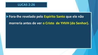 LUCAS 2:26
Fora-lhe revelado pelo Espírito Santo que ele não
morreria antes de ver o Cristo de YHVH (do Senhor).
 
