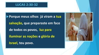 LUCAS 2:30-32
Porque meus olhos já viram a tua
salvação, que preparaste em face
de todos os povos, luz para
iluminar as nações e glória de
Israel, teu povo.
 