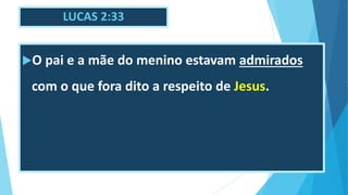 LUCAS 2:33
O pai e a mãe do menino estavam admirados
com o que fora dito a respeito de Jesus.
 