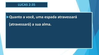 LUCAS 2:35
Quanto a você, uma espada atravessará
(atravessará) a sua alma.
 