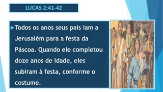 LUCAS 2:41-42
Todos os anos seus pais iam a
Jerusalém para a festa da
Páscoa. Quando ele completou
doze anos de idade, eles
subiram à festa, conforme o
costume.
 