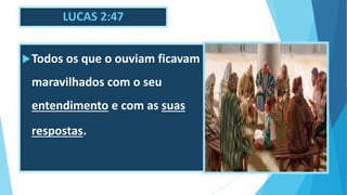 LUCAS 2:47
Todos os que o ouviam ficavam
maravilhados com o seu
entendimento e com as suas
respostas.
 