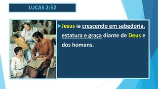LUCAS 2:52
Jesus ia crescendo em sabedoria,
estatura e graça diante de Deus e
dos homens.
 
