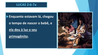 LUCAS 2:6-7a
Enquanto estavam lá, chegou
o tempo de nascer o bebê, e
ela deu à luz o seu
primogênito.
 