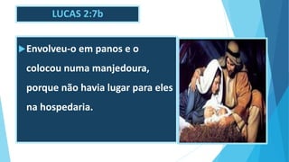LUCAS 2:7b
Envolveu-o em panos e o
colocou numa manjedoura,
porque não havia lugar para eles
na hospedaria.
 