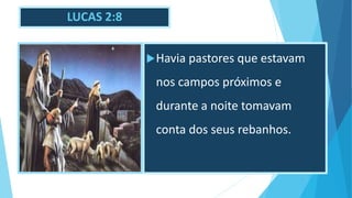 LUCAS 2:8
Havia pastores que estavam
nos campos próximos e
durante a noite tomavam
conta dos seus rebanhos.
 
