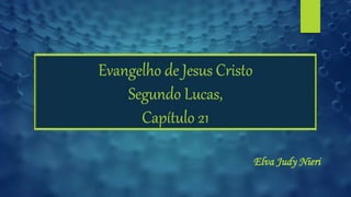 Evangelho de Jesus Cristo
Segundo Lucas,
Capítulo 21
Elva Judy Nieri
 