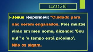 Lucas 218:
Jesus respondeu: "Cuidado para
não serem enganados. Pois muitos
virão em meu nome, dizendo: ‘Sou
eu! ’ e ‘o tempo está próximo’.
Não os sigam.
 
