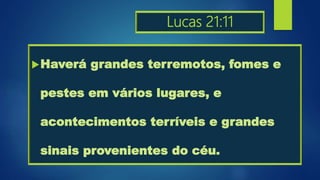Lucas 21:11
Haverá grandes terremotos, fomes e
pestes em vários lugares, e
acontecimentos terríveis e grandes
sinais provenientes do céu.
 
