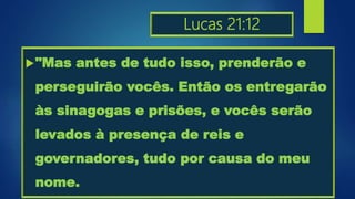 Lucas 21:12
"Mas antes de tudo isso, prenderão e
perseguirão vocês. Então os entregarão
às sinagogas e prisões, e vocês serão
levados à presença de reis e
governadores, tudo por causa do meu
nome.
 