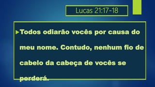 Lucas 21:17-18
Todos odiarão vocês por causa do
meu nome. Contudo, nenhum fio de
cabelo da cabeça de vocês se
perderá.
 
