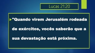 Lucas 21:20
"Quando virem Jerusalém rodeada
de exércitos, vocês saberão que a
sua devastação está próxima.
 