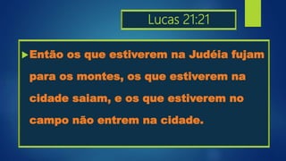 Lucas 21:21
Então os que estiverem na Judéia fujam
para os montes, os que estiverem na
cidade saiam, e os que estiverem no
campo não entrem na cidade.
 