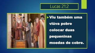 Lucas 21:2
Viu também uma
viúva pobre
colocar duas
pequeninas
moedas de cobre.
 