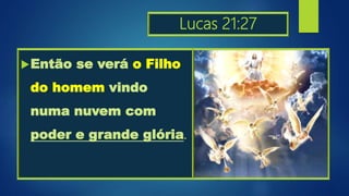 Lucas 21:27
Então se verá o Filho
do homem vindo
numa nuvem com
poder e grande glória.
 