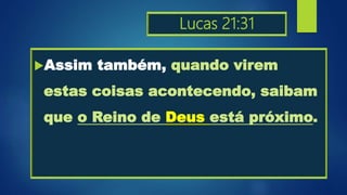 Lucas 21:31
Assim também, quando virem
estas coisas acontecendo, saibam
que o Reino de Deus está próximo.
 