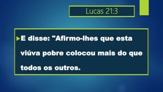 Lucas 21:3
E disse: "Afirmo-lhes que esta
viúva pobre colocou mais do que
todos os outros.
 