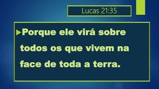 Lucas 21:35
Porque ele virá sobre
todos os que vivem na
face de toda a terra.
 