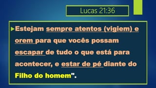 Lucas 21:36
Estejam sempre atentos (vigiem) e
orem para que vocês possam
escapar de tudo o que está para
acontecer, e estar de pé diante do
Filho do homem".
 