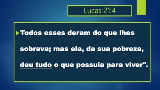 Lucas 21:4
Todos esses deram do que lhes
sobrava; mas ela, da sua pobreza,
deu tudo o que possuía para viver".
 