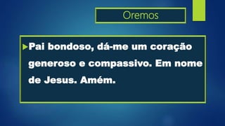 Oremos
Pai bondoso, dá-me um coração
generoso e compassivo. Em nome
de Jesus. Amém.
 